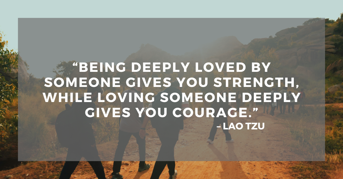 “Being deeply loved by someone gives you strength, while loving someone deeply gives you courage.” – Lao Tzu
