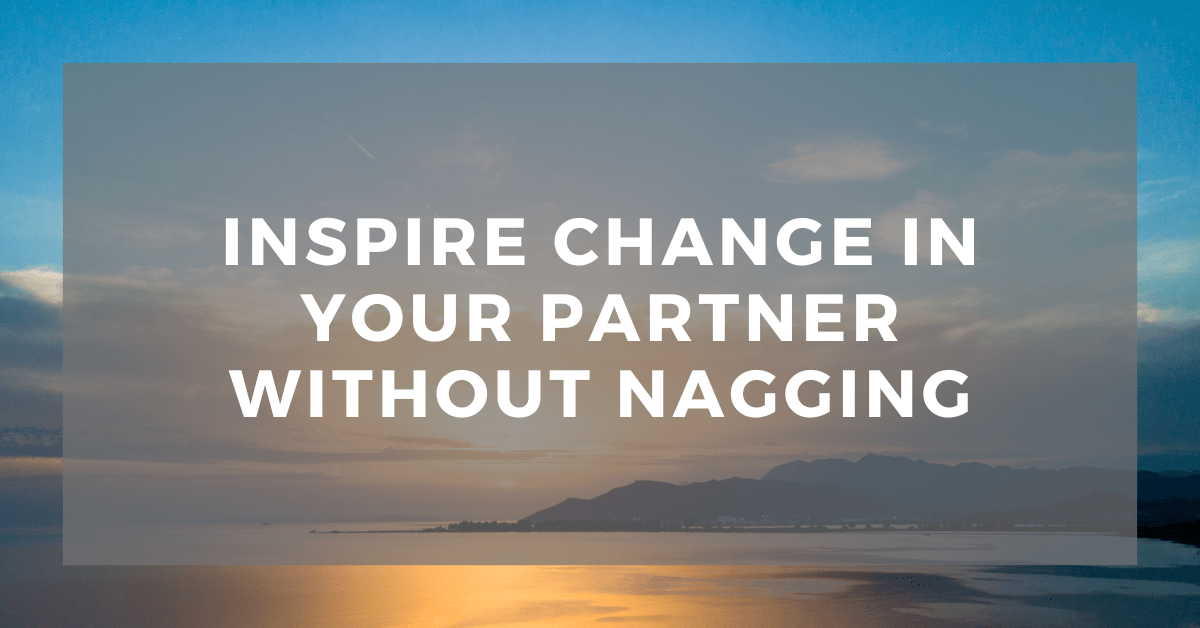 Inspire Change in Your Partner Without&nbsp;Nagging